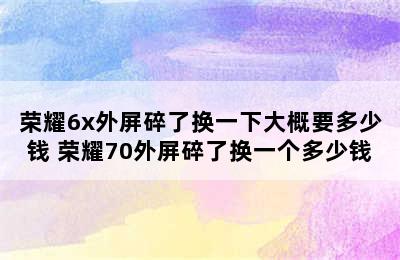 荣耀6x外屏碎了换一下大概要多少钱 荣耀70外屏碎了换一个多少钱